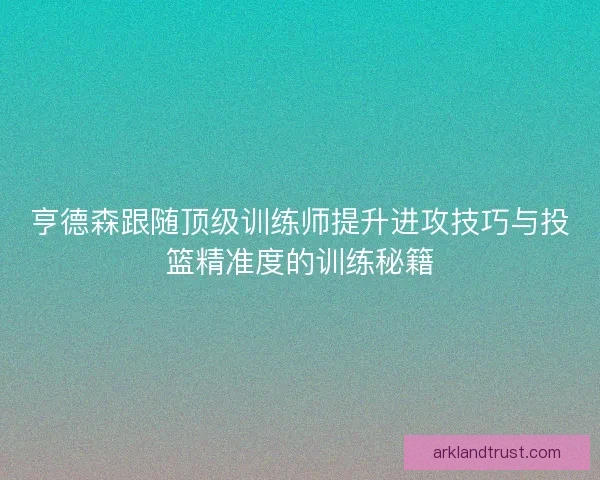 亨德森跟随顶级训练师提升进攻技巧与投篮精准度的训练秘籍