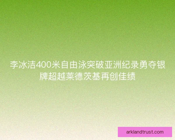 李冰洁400米自由泳突破亚洲纪录勇夺银牌超越莱德茨基再创佳绩